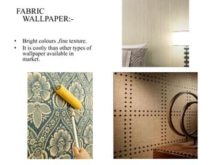 FABRIC
WALLPAPER:-
• Bright colours ,fine texture.
• It is costly than other types of
wallpaper available in
market.
 