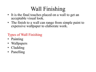 Wall Finishing
• It is the final touches placed on a wall to get an
acceptable visual look.
• The finish to a wall can range from simple paint to
expensive wallpaper to elaborate work.
Types of Wall Finishing
• Painting
• Wallpapers
• Cladding
• Panelling
 