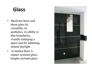 Glass
• Much has been said
about glass its
versatility, its
aesthetics, its ability to
blur boundaries,
visually enlarging a
space and for admitting
natural daylight.
• in market there is
impact resistant glass,
burglar resistant glass.
 