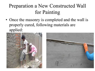 Preparation a New Constructed Wall
for Painting
• Once the masonry is completed and the wall is
properly cured, following materials are
applied:
1) Cement Plaster
 