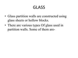GLASS
• Glass partition walls are constructed using
glass sheets or hollow blocks.
• There are various types Of glass used in
partition walls. Some of them are-
 