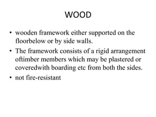 WOOD
• wooden framework either supported on the
floorbelow or by side walls.
• The framework consists of a rigid arrangement
oftimber members which may be plastered or
coveredwith boarding etc from both the sides.
• not fire-resistant
 
