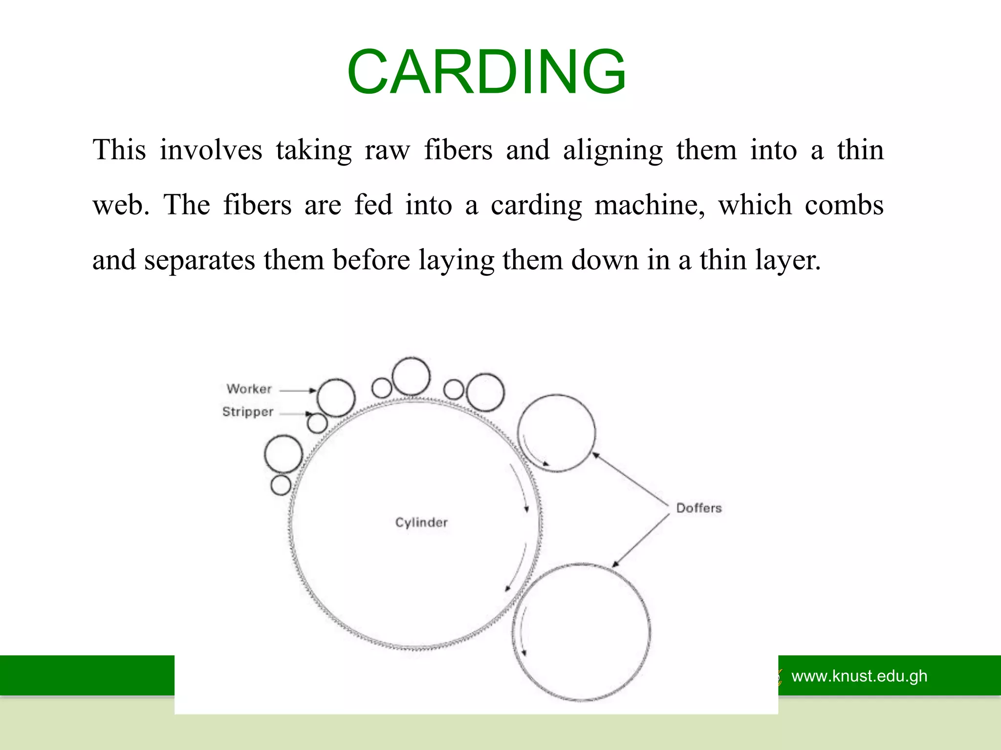 www.knust.edu.gh
This involves taking raw fibers and aligning them into a thin
web. The fibers are fed into a carding machine, which combs
and separates them before laying them down in a thin layer.
CARDING
 
