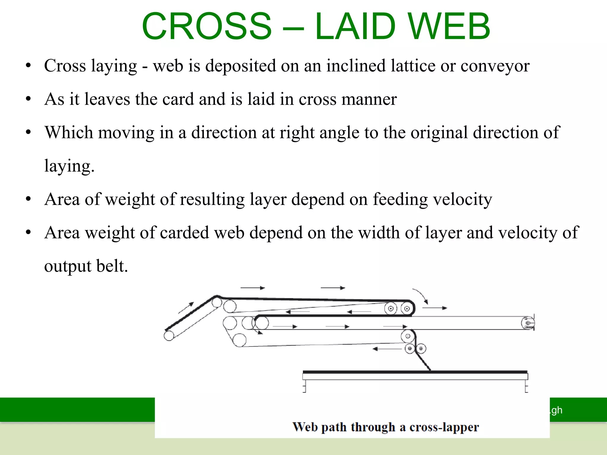 www.knust.edu.gh
CROSS – LAID WEB
• Cross laying - web is deposited on an inclined lattice or conveyor
• As it leaves the card and is laid in cross manner
• Which moving in a direction at right angle to the original direction of
laying.
• Area of weight of resulting layer depend on feeding velocity
• Area weight of carded web depend on the width of layer and velocity of
output belt.
 