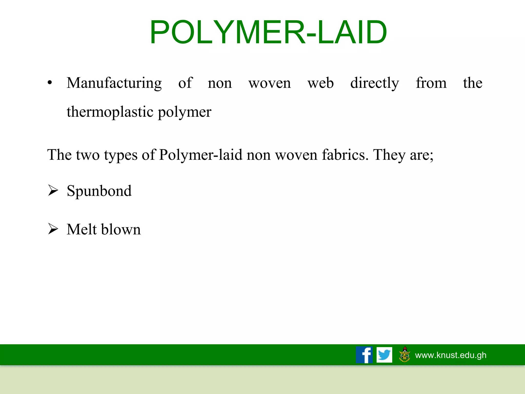 www.knust.edu.gh
POLYMER-LAID
• Manufacturing of non woven web directly from the
thermoplastic polymer
The two types of Polymer-laid non woven fabrics. They are;
➢ Spunbond
➢ Melt blown
 