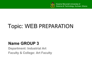 Kwame Nkrumah University of
Science & Technology, Kumasi, Ghana
Topic: WEB PREPARATION
Name GROUP 3
Department: Industrial Art
Faculty & College: Art Faculty
 