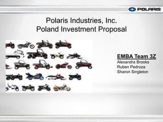 EMBA Team 3Z
Alexandra Brooks
Ruben Pedroza
Sharon Singleton
Polaris Industries, Inc.
Poland Investment Proposal
 