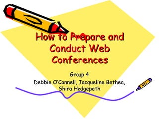 How to Prepare and Conduct Web Conferences Group 4 Debbie O’Connell, Jacqueline Bethea, Shira Hedgepeth 