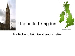 The united kingdom
By Robyn, Jai, David and Kirstie
 