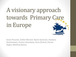 A visionary approach towardsPrimary Care in Europe Karen Pisconte, Stefan Morreel, BjarteSorensen, KrystynaKochanowicz, ZuzanaVaneckova, Anna Klimiuk, Florian Stigler, MatthewBaines 