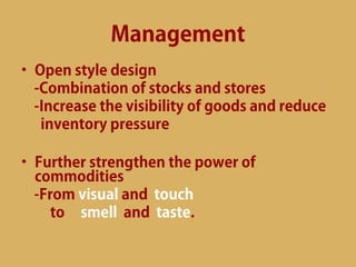 Management
• Open style design
  -Combination of stocks and stores
  -Increase the visibility of goods and reduce
   inventory pressure

• Further strengthen the power of
  commodities
  -From visual and touch
     to smell and taste.
 