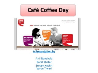 Café Coffee Day
A Presentation by
Anil Nandyala
Rohit Khatar
Sonam Keshri
Varun Tiwari
 