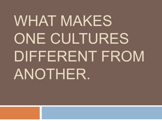 WHAT MAKES
ONE CULTURES
DIFFERENT FROM
ANOTHER.

 