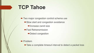 TCP Tahoe
 Two major congestion control schema use
Slow start and congestion avoidance
Increase cwnd size
Fast Retransmission
Detect congestion
 Problem
Take a complete timeout interval to detect a packet loss
 