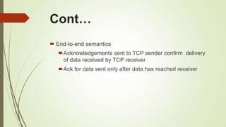 Cont…
 End-to-end semantics
Acknowledgements sent to TCP sender confirm delivery
of data received by TCP receiver
Ack for data sent only after data has reached receiver
 
