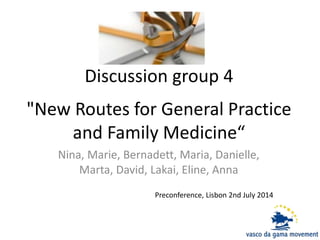 Discussion group 4
"New Routes for General Practice
and Family Medicine“
Nina, Marie, Bernadett, Maria, Danielle,
Marta, David, Lakai, Eline, Anna
Preconference, Lisbon 2nd July 2014
 