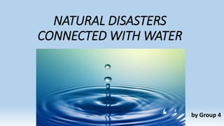 NATURAL DISASTERS
CONNECTED WITH WATER
by Group 4
 