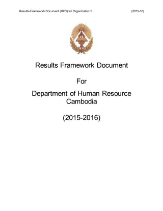 Results-Framework Document (RFD) for Organization 1 (2015-16)
R F D
Results Framework Document
For
Department of Human Resource
Cambodia
(2015-2016)
 