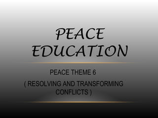 PEACE THEME 6
( RESOLVING AND TRANSFORMING
CONFLICTS )
PEACE
EDUCATION
 