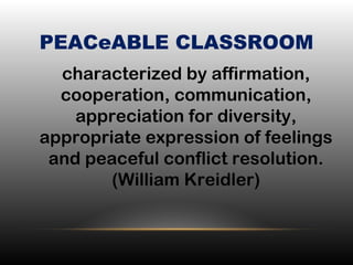 PEACeABLE CLASSROOM
•
characterized by affirmation,
cooperation, communication,
appreciation for diversity,
appropriate expression of feelings
and peaceful conflict resolution.
(William Kreidler)
 