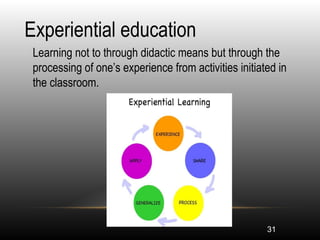 31
Experiential education
•
Learning not to through didactic means but through the
processing of one’s experience from activities initiated in
the classroom.
 
