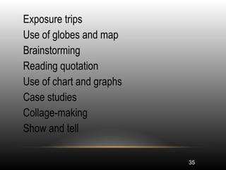 35
•
Exposure trips
•
Use of globes and map
•
Brainstorming
•
Reading quotation
•
Use of chart and graphs
•
Case studies
•
Collage-making
•
Show and tell
 