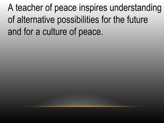 •
A teacher of peace inspires understanding
of alternative possibilities for the future
and for a culture of peace.
 