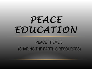 PEACE THEME 5
(SHARING THE EARTH’S RESOURCES)
PEACE
EDUCATION
 