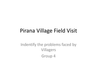 Pirana Village Field Visit
Indentify the problems faced by
Villagers
Group 4
 