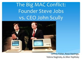 The Big MAC Conflict:
Founder Steve Jobs
vs. CEO John Scully
Jeffrey Fisher, Rose Hastings,
Yelena Naginsky, & Allen Teplitsky
 