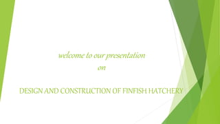 welcome to our presentation
on
DESIGN AND CONSTRUCTION OF FINFISH HATCHERY
 