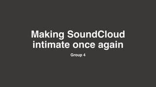 Making SoundCloud
intimate once again
Group 4
 