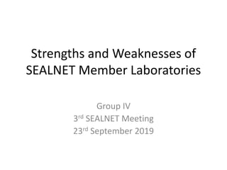 Strengths and Weaknesses of
SEALNET Member Laboratories
Group IV
3rd SEALNET Meeting
23rd September 2019
 