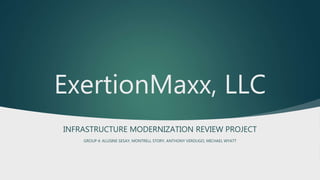 ExertionMaxx, LLC
INFRASTRUCTURE MODERNIZATION REVIEW PROJECT
GROUP 4: ALUSINE SESAY, MONTRELL STORY, ANTHONY VERDUGO, MICHAEL WYATT
 