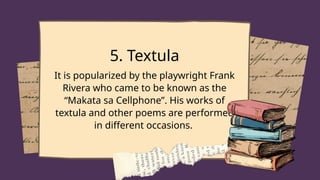 5. Textula
It is popularized by the playwright Frank
Rivera who came to be known as the
“Makata sa Cellphone”. His works of
textula and other poems are performed
in different occasions.
 