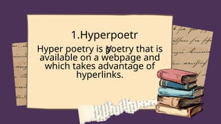 1.Hyperpoetr
y
Hyper poetry is poetry that is
available on a webpage and
which takes advantage of
hyperlinks.
 
