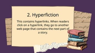 2. Hyperfiction
This contains hyperlinks. When readers
click on a hyperlink, they go to another
web page that contains the next part of
a story.
 