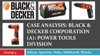 CASE ANALYSIS: BLACK &
          DECKER CORPORATION
          (A): POWER TOOLS
          DIVISION
Group 4   Aditya, Apratim, Neha, Siddharth, Shloka
 