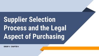 Supplier Selection
Process and the Legal
Aspect of Purchasing
GROUP 4 - CHAPTER 4
 