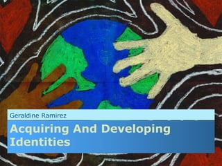 Acquiring And Developing
Identities
Geraldine Ramirez
 