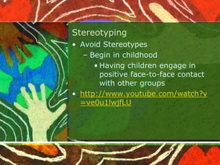 Stereotyping
• Avoid Stereotypes
– Begin in childhood
• Having children engage in
positive face-to-face contact
with other groups
• http://www.youtube.com/watch?v
=ve0u1lwjfLU
 