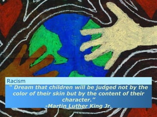 “ Dream that children will be judged not by the
color of their skin but by the content of their
character.”
-Martin Luther King Jr.
Racism
 