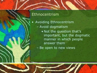 Ethnocentrism
• Avoiding Ethnocentrism
– Avoid dogmatism
• Not the question that’s
important, but the dogmatic
manner in which people
answer them
– Be open to new views
 