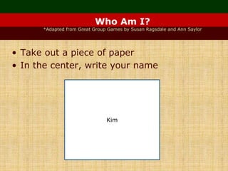 Who Am I?
*Adapted from Great Group Games by Susan Ragsdale and Ann Saylor
• Take out a piece of paper
• In the center, write your name
Kim
 