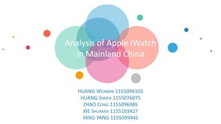 HUANG WENMIN 1155096103
HUANG SIWEN 1155076075
ZHAO CONG 1155096985
XIE SHUMAN 1155103427
YANG YANG 1155099445
Analysis of Apple iWatch
in Mainland China
 