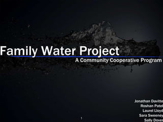 Family Water Project
            A Community Cooperative Program




                                 Jonathan Davitte
                                    Roshan Patel
                                     Laurel Lloyd
                                   Sara Sweeney
             1
                                      Sally Dover
 