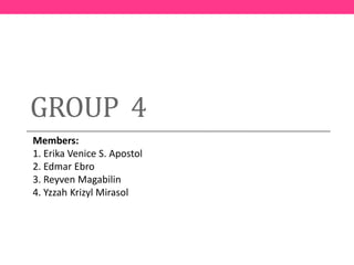 GROUP 4
Members:
1. Erika Venice S. Apostol
2. Edmar Ebro
3. Reyven Magabilin
4. Yzzah Krizyl Mirasol
 