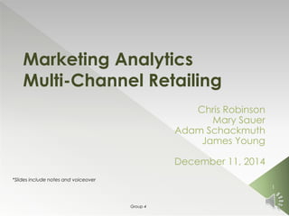 Chris Robinson
Mary Sauer
Adam Schackmuth
James Young
December 11, 2014
Marketing Analytics
Multi-Channel Retailing
1
Group 4
*Slides include notes and voiceover
 