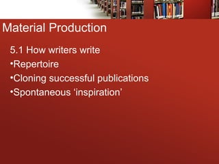 Material Production
5.1 How writers write
•Repertoire
•Cloning successful publications
•Spontaneous ‘inspiration’
 