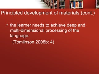 • the learner needs to achieve deep and
multi-dimensional processing of the
language.
(Tomlinson 2008b: 4)
Principled development of materials (cont.)
 
